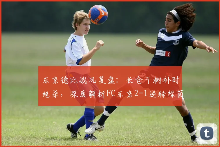 东京德比战况复盘：长仓干树补时绝杀，深度解析FC东京2-1逆转绿茵取胜关键
