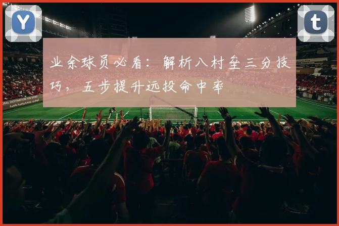 业余球员必看：解析八村垒三分技巧，五步提升远投命中率