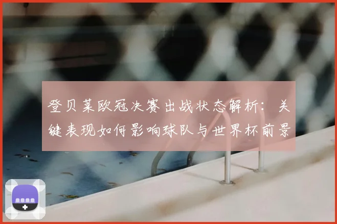 登贝莱欧冠决赛出战状态解析：关键表现如何影响球队与世界杯前景