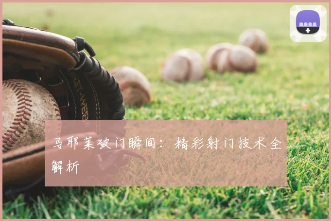 马耶莱破门瞬间：精彩射门技术全解析