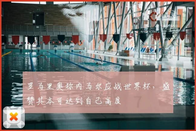 罗马里奥称内马尔应战世界杯,盛赞其本可达到自己高度