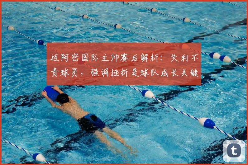 迈阿密国际主帅赛后解析：失利不责球员，强调挫折是球队成长关键步骤