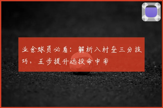 业余球员必看:解析八村垒三分技巧,五步提升远投命中率
