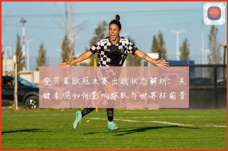 登贝莱欧冠决赛出战状态解析：关键表现如何影响球队与世界杯前景