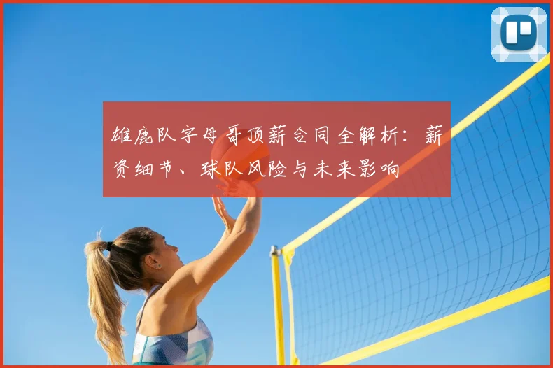 雄鹿队字母哥顶薪合同全解析:薪资细节、球队风险与未来影响